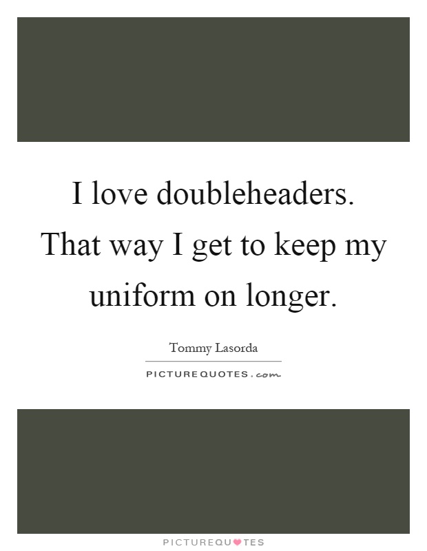 I love doubleheaders. That way I get to keep my uniform on longer Picture Quote #1