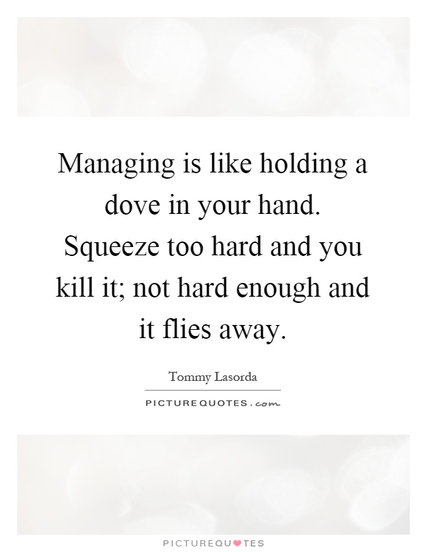 Managing is like holding a dove in your hand. Squeeze too hard and you kill it; not hard enough and it flies away Picture Quote #1