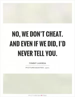 No, we don’t cheat. And even if we did, I’d never tell you Picture Quote #1