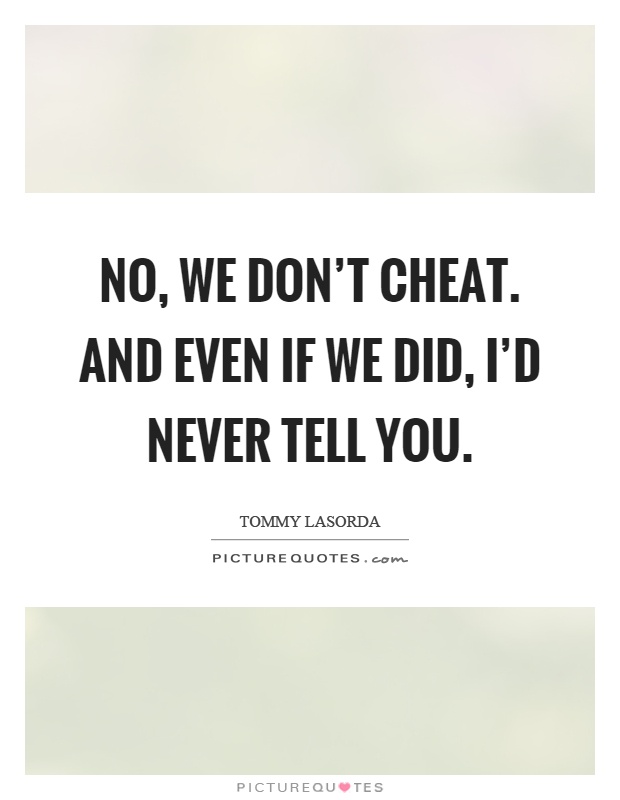 No, we don't cheat. And even if we did, I'd never tell you Picture Quote #1