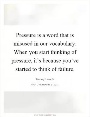 Pressure is a word that is misused in our vocabulary. When you start thinking of pressure, it’s because you’ve started to think of failure Picture Quote #1