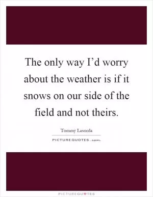 The only way I’d worry about the weather is if it snows on our side of the field and not theirs Picture Quote #1