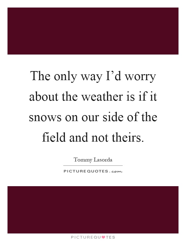 The only way I'd worry about the weather is if it snows on our side of the field and not theirs Picture Quote #1