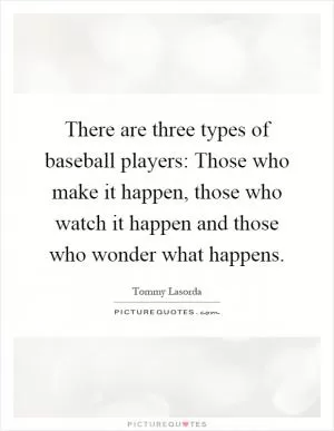 There are three types of baseball players: Those who make it happen, those who watch it happen and those who wonder what happens Picture Quote #1