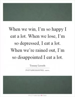 When we win, I’m so happy I eat a lot. When we lose, I’m so depressed, I eat a lot. When we’re rained out, I’m so disappointed I eat a lot Picture Quote #1