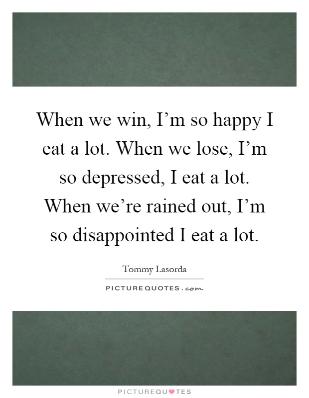 When we win, I'm so happy I eat a lot. When we lose, I'm so depressed, I eat a lot. When we're rained out, I'm so disappointed I eat a lot Picture Quote #1