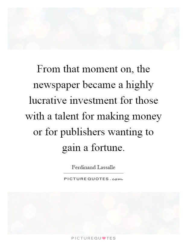 From that moment on, the newspaper became a highly lucrative investment for those with a talent for making money or for publishers wanting to gain a fortune Picture Quote #1