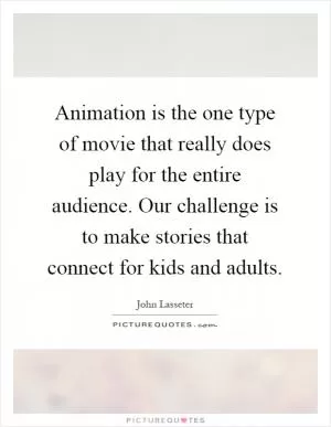 Animation is the one type of movie that really does play for the entire audience. Our challenge is to make stories that connect for kids and adults Picture Quote #1