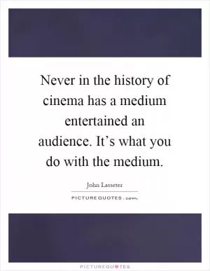 Never in the history of cinema has a medium entertained an audience. It’s what you do with the medium Picture Quote #1