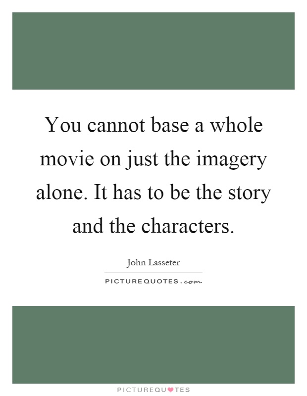 You cannot base a whole movie on just the imagery alone. It has to be the story and the characters Picture Quote #1