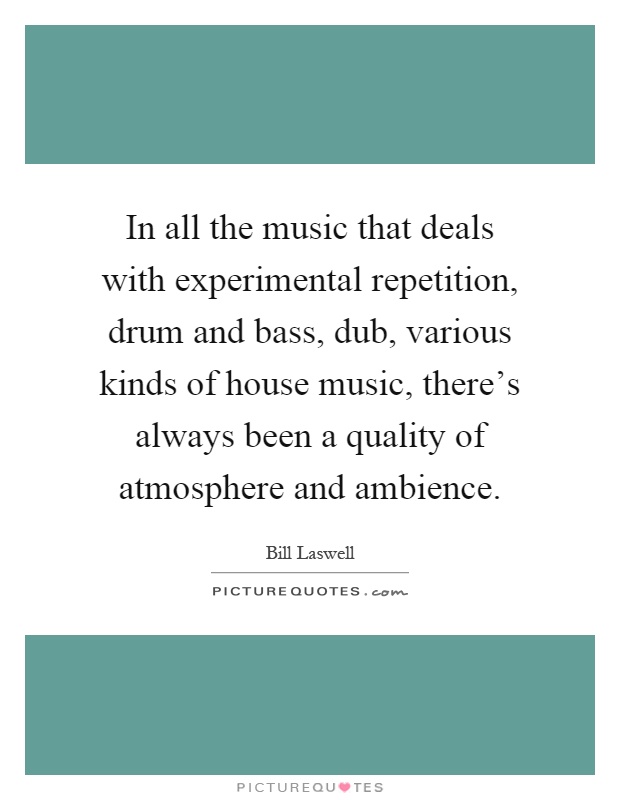 In all the music that deals with experimental repetition, drum and bass, dub, various kinds of house music, there's always been a quality of atmosphere and ambience Picture Quote #1