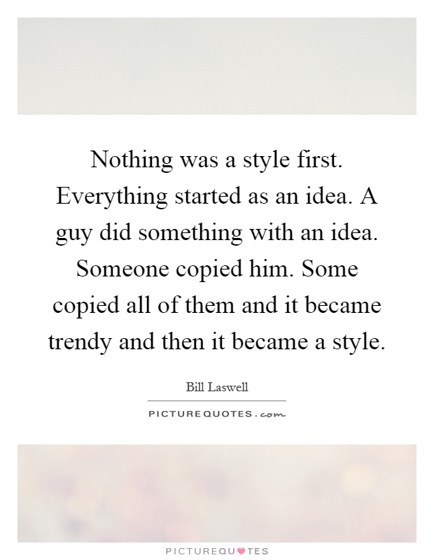 Nothing was a style first. Everything started as an idea. A guy did something with an idea. Someone copied him. Some copied all of them and it became trendy and then it became a style Picture Quote #1