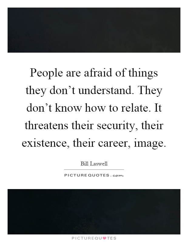 People are afraid of things they don't understand. They don't know how to relate. It threatens their security, their existence, their career, image Picture Quote #1