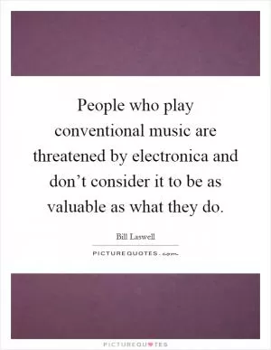 People who play conventional music are threatened by electronica and don’t consider it to be as valuable as what they do Picture Quote #1