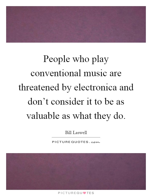 People who play conventional music are threatened by electronica and don't consider it to be as valuable as what they do Picture Quote #1