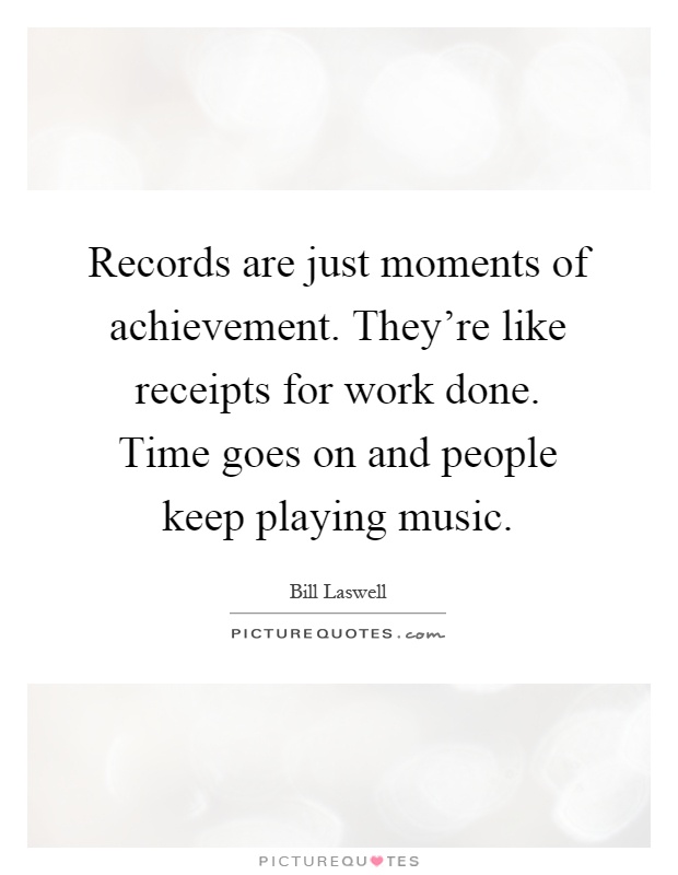 Records are just moments of achievement. They're like receipts for work done. Time goes on and people keep playing music Picture Quote #1