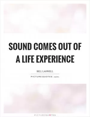 Sound comes out of a life experience Picture Quote #1