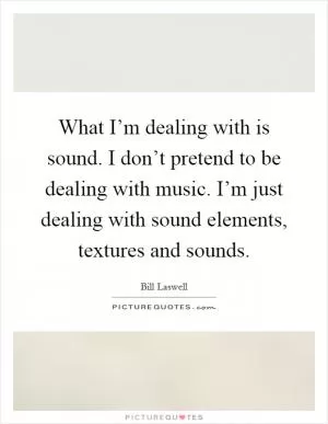 What I’m dealing with is sound. I don’t pretend to be dealing with music. I’m just dealing with sound elements, textures and sounds Picture Quote #1