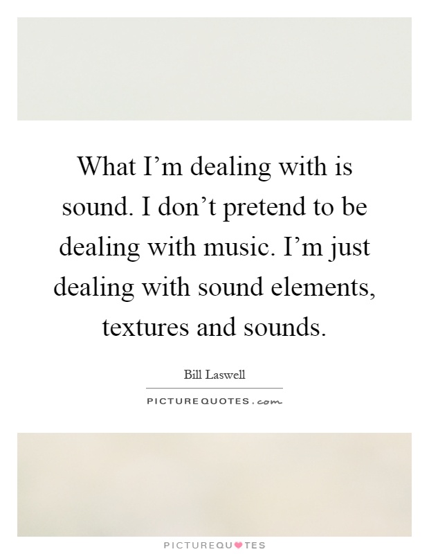 What I'm dealing with is sound. I don't pretend to be dealing with music. I'm just dealing with sound elements, textures and sounds Picture Quote #1