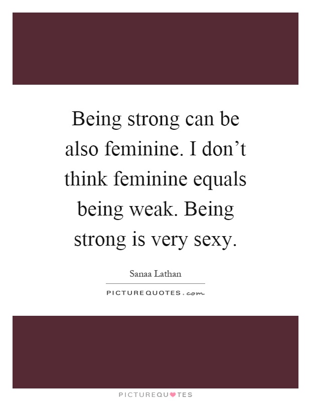 Being strong can be also feminine. I don't think feminine equals being weak. Being strong is very sexy Picture Quote #1