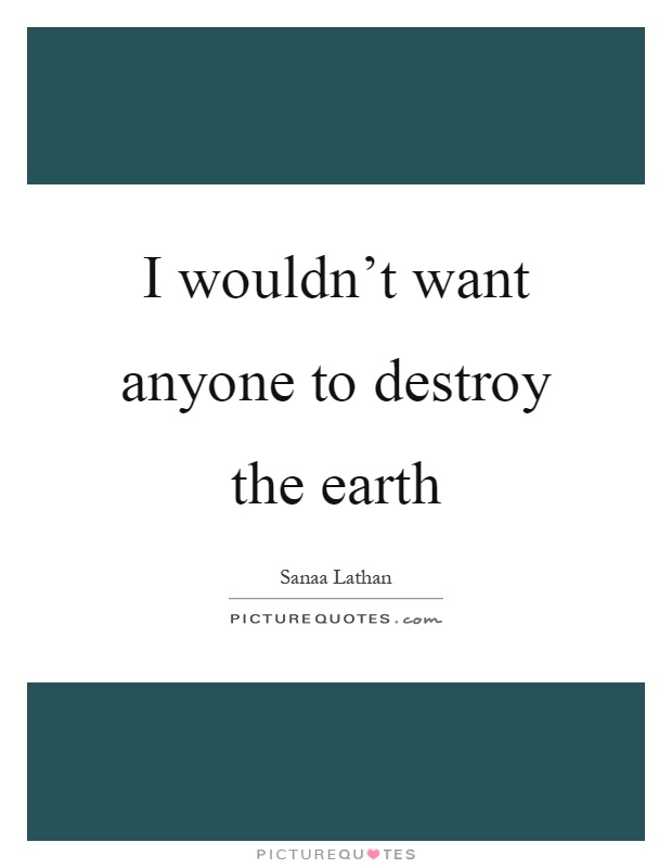 I wouldn't want anyone to destroy the earth Picture Quote #1