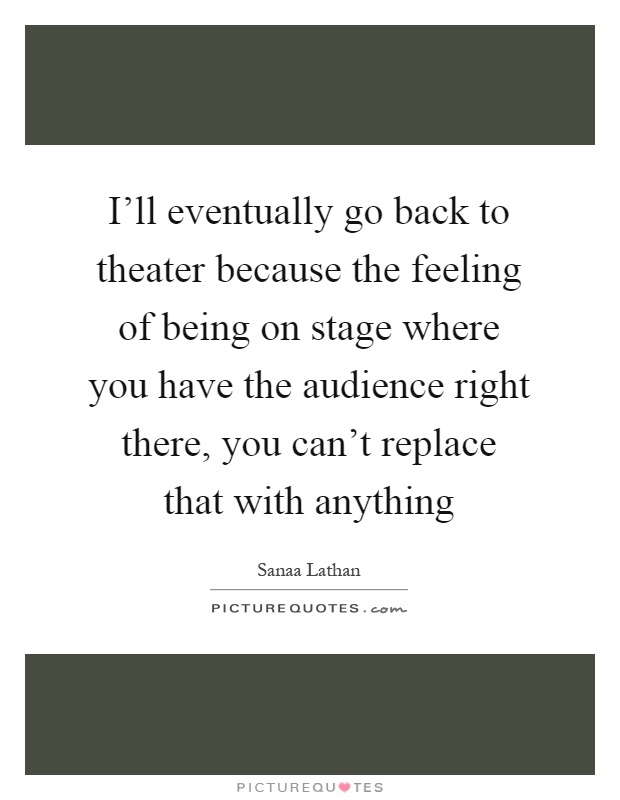 I'll eventually go back to theater because the feeling of being on stage where you have the audience right there, you can't replace that with anything Picture Quote #1