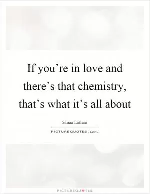 If you’re in love and there’s that chemistry, that’s what it’s all about Picture Quote #1