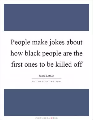 People make jokes about how black people are the first ones to be killed off Picture Quote #1