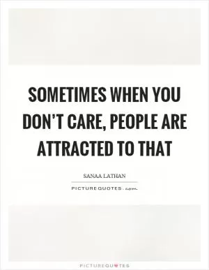 Sometimes when you don’t care, people are attracted to that Picture Quote #1