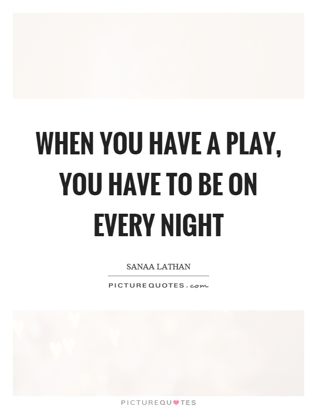 When you have a play, you have to be on every night Picture Quote #1