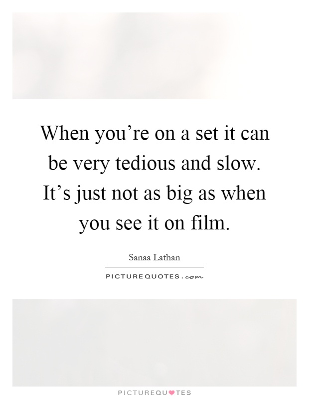 When you're on a set it can be very tedious and slow. It's just not as big as when you see it on film Picture Quote #1