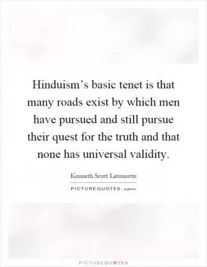 Hinduism’s basic tenet is that many roads exist by which men have pursued and still pursue their quest for the truth and that none has universal validity Picture Quote #1