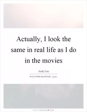 Actually, I look the same in real life as I do in the movies Picture Quote #1