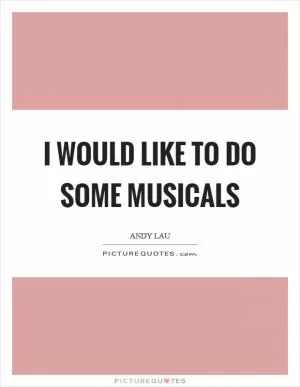 I would like to do some musicals Picture Quote #1