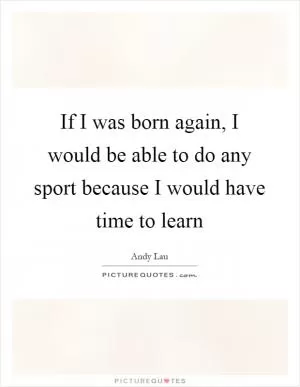 If I was born again, I would be able to do any sport because I would have time to learn Picture Quote #1