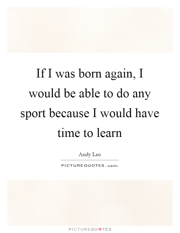 If I was born again, I would be able to do any sport because I would have time to learn Picture Quote #1