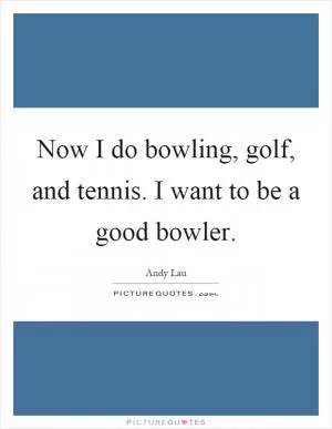 Now I do bowling, golf, and tennis. I want to be a good bowler Picture Quote #1