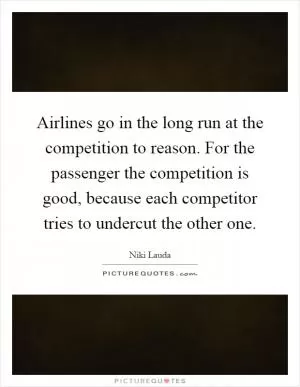 Airlines go in the long run at the competition to reason. For the passenger the competition is good, because each competitor tries to undercut the other one Picture Quote #1