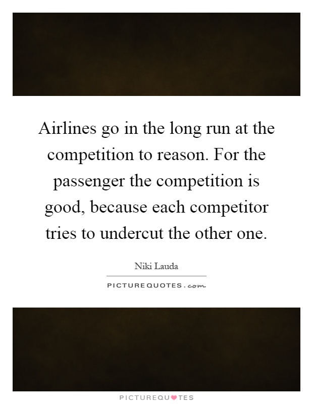 Airlines go in the long run at the competition to reason. For the passenger the competition is good, because each competitor tries to undercut the other one Picture Quote #1