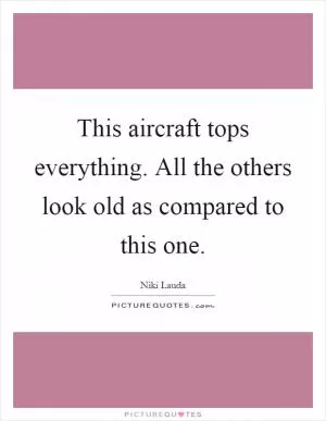This aircraft tops everything. All the others look old as compared to this one Picture Quote #1