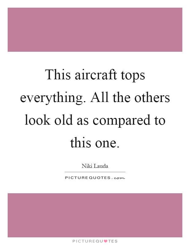This aircraft tops everything. All the others look old as compared to this one Picture Quote #1