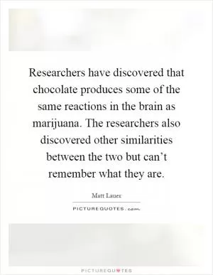 Researchers have discovered that chocolate produces some of the same reactions in the brain as marijuana. The researchers also discovered other similarities between the two but can’t remember what they are Picture Quote #1