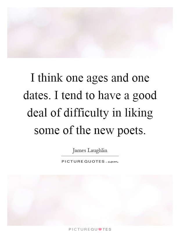 I think one ages and one dates. I tend to have a good deal of difficulty in liking some of the new poets Picture Quote #1