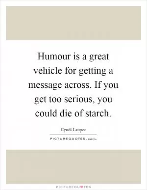 Humour is a great vehicle for getting a message across. If you get too serious, you could die of starch Picture Quote #1