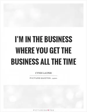 I’m in the business where you get the business all the time Picture Quote #1
