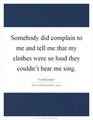 Somebody did complain to me and tell me that my clothes were so loud they couldn’t hear me sing Picture Quote #1