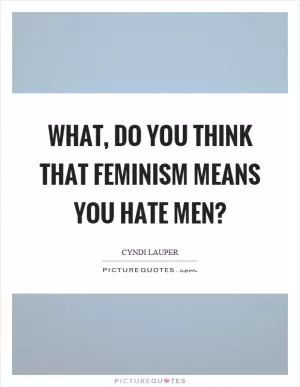 What, do you think that feminism means you hate men? Picture Quote #1