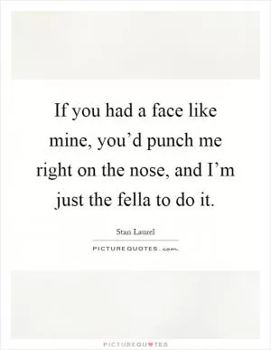 If you had a face like mine, you’d punch me right on the nose, and I’m just the fella to do it Picture Quote #1