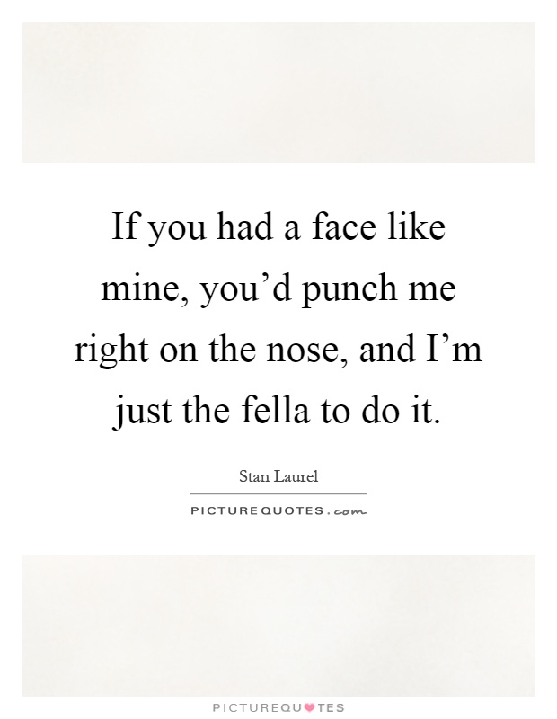 If you had a face like mine, you'd punch me right on the nose, and I'm just the fella to do it Picture Quote #1