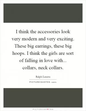 I think the accessories look very modern and very exciting. These big earrings, these big hoops. I think the girls are sort of falling in love with... collars, neck collars Picture Quote #1